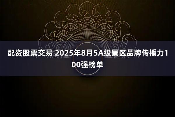 配资股票交易 2025年8月5A级景区品牌传播力100强榜单