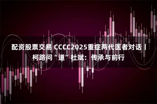 配资股票交易 CCCC2025重症两代医者对话丨柯路问“道”杜斌：传承与前行