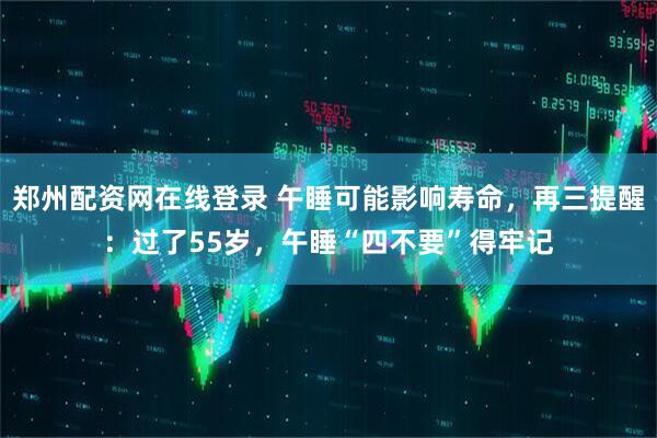 郑州配资网在线登录 午睡可能影响寿命，再三提醒：过了55岁，午睡“四不要”得牢记