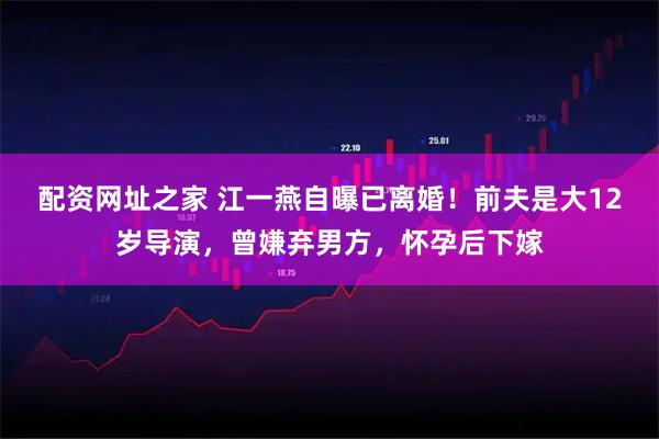 配资网址之家 江一燕自曝已离婚！前夫是大12岁导演，曾嫌弃男方，怀孕后下嫁