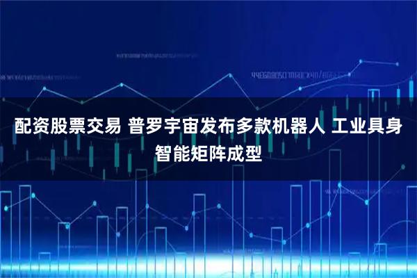 配资股票交易 普罗宇宙发布多款机器人 工业具身智能矩阵成型