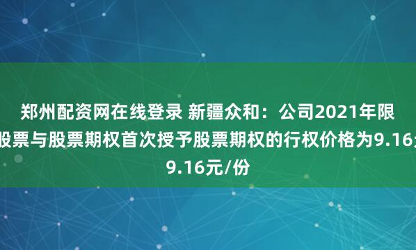 郑州配资网在线登录 新疆众和：公司2021年限制性股票与股票期权首次授予股票期权的行权价格为9.16元/份