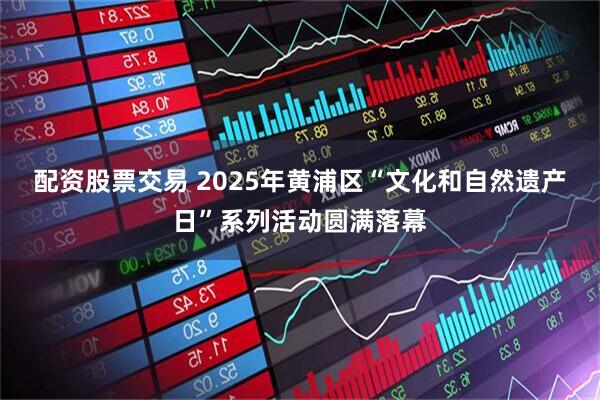 配资股票交易 2025年黄浦区“文化和自然遗产日”系列活动圆满落幕