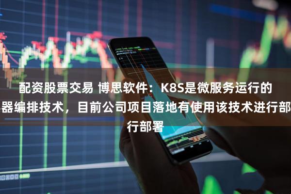 配资股票交易 博思软件：K8S是微服务运行的容器编排技术，目前公司项目落地有使用该技术进行部署