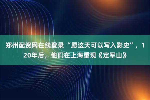 郑州配资网在线登录 “愿这天可以写入影史”，120年后，他们在上海重现《定军山》
