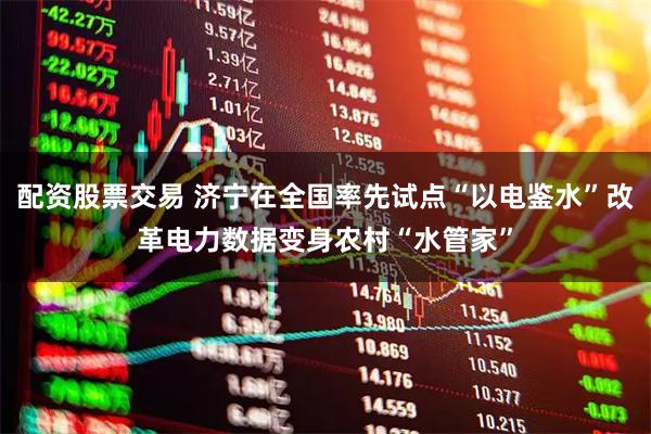 配资股票交易 济宁在全国率先试点“以电鉴水”改革电力数据变身农村“水管家”