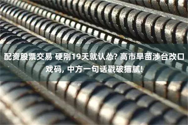 配资股票交易 硬刚19天就认怂? 高市早苗涉台改口戏码, 中方一句话戳破猫腻!