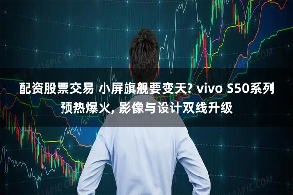 配资股票交易 小屏旗舰要变天? vivo S50系列预热爆火, 影像与设计双线升级