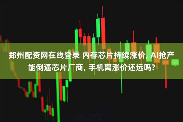 郑州配资网在线登录 内存芯片持续涨价, AI抢产能倒逼芯片厂商, 手机离涨价还远吗?