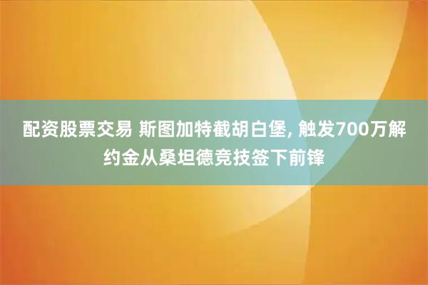 配资股票交易 斯图加特截胡白堡, 触发700万解约金从桑坦德竞技签下前锋