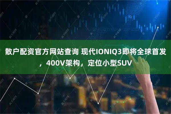 散户配资官方网站查询 现代IONIQ3即将全球首发，400V架构，定位小型SUV