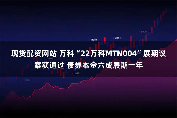 现货配资网站 万科“22万科MTN004”展期议案获通过 债券本金六成展期一年