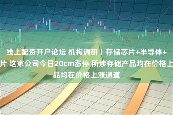 线上配资开户论坛 机构调研丨存储芯片+半导体+国产芯片 这家公司今日20cm涨停 所涉存储产品均在价格上涨通道