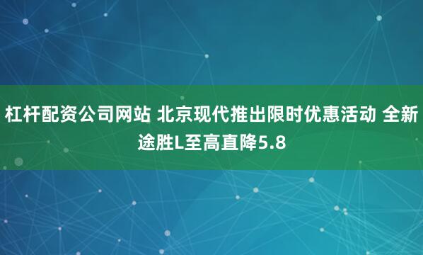 杠杆配资公司网站 北京现代推出限时优惠活动 全新途胜L至高直降5.8