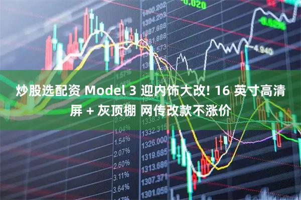 炒股选配资 Model 3 迎内饰大改! 16 英寸高清屏 + 灰顶棚 网传改款不涨价