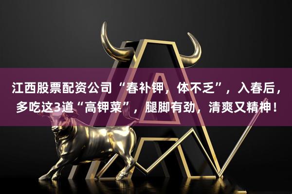 江西股票配资公司 “春补钾，体不乏”，入春后，多吃这3道“高钾菜”，腿脚有劲，清爽又精神！