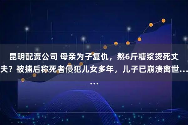 昆明配资公司 母亲为子复仇，熬6斤糖浆烫死丈夫？被捕后称死者侵犯儿女多年，儿子已崩溃离世…