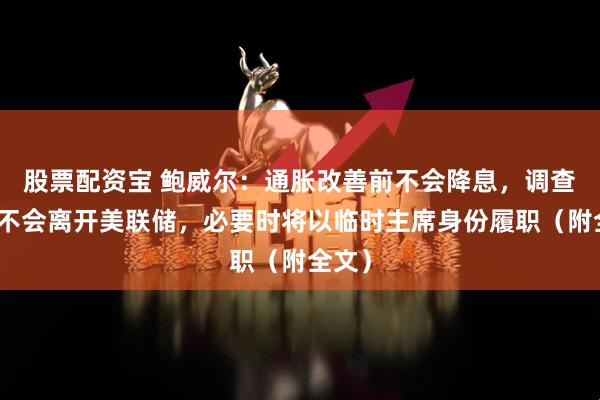 股票配资宝 鲍威尔：通胀改善前不会降息，调查期间不会离开美联储，必要时将以临时主席身份履职（附全文）