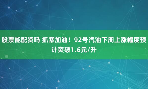 股票能配资吗 抓紧加油！92号汽油下周上涨幅度预计突破1.6元/升