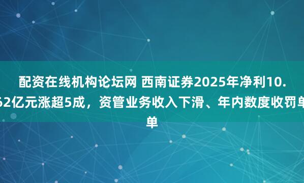 配资在线机构论坛网 西南证券2025年净利10.62亿元涨超5成，资管业务收入下滑、年内数度收罚单