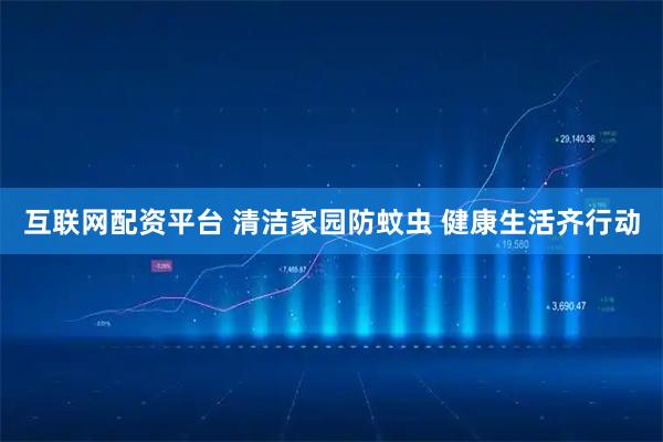 互联网配资平台 清洁家园防蚊虫 健康生活齐行动
