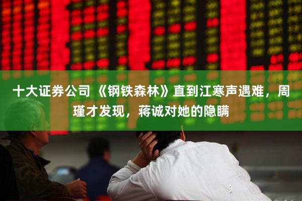 十大证券公司 《钢铁森林》直到江寒声遇难，周瑾才发现，蒋诚对她的隐瞒