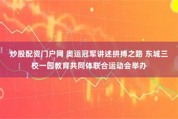 炒股配资门户网 奥运冠军讲述拼搏之路 东城三校一园教育共同体联合运动会举办
