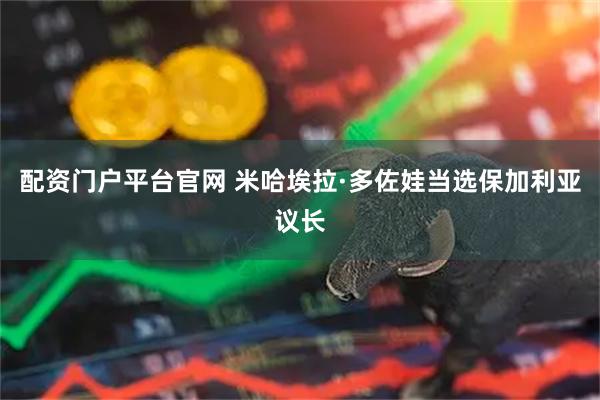 配资门户平台官网 米哈埃拉·多佐娃当选保加利亚议长