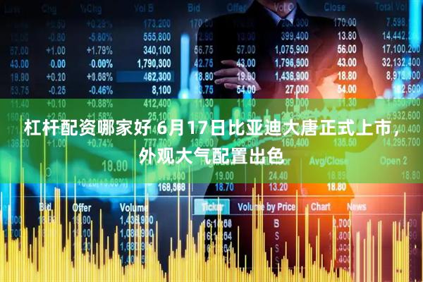 杠杆配资哪家好 6月17日比亚迪大唐正式上市，外观大气配置出色