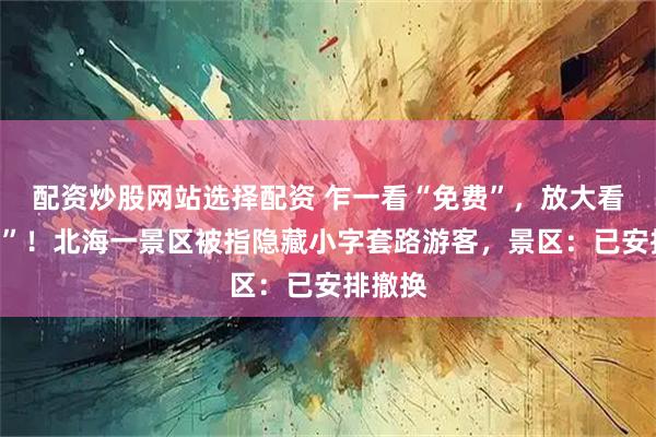 配资炒股网站选择配资 乍一看“免费”，放大看“购票”！北海一景区被指隐藏小字套路游客，景区：已安排撤换