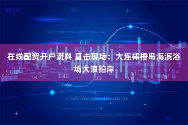 在线配资开户资料 直击现场：大连棒棰岛海滨浴场大浪拍岸