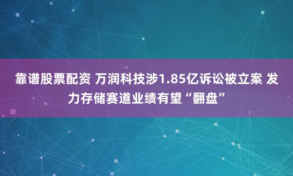 靠谱股票配资 万润科技涉1.85亿诉讼被立案 发力存储赛道业绩有望“翻盘”