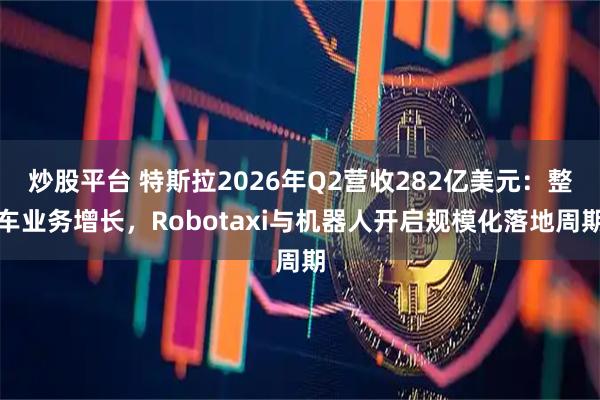 炒股平台 特斯拉2026年Q2营收282亿美元：整车业务增长，Robotaxi与机器人开启规模化落地周期