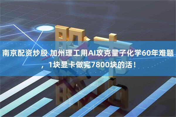 南京配资炒股 加州理工用AI攻克量子化学60年难题，1块显卡做完7800块的活！