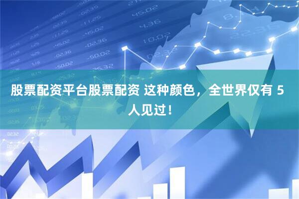 股票配资平台股票配资 这种颜色，全世界仅有 5 人见过！