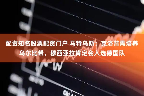 配资知名股票配资门户 马特乌斯：克洛普需培养乌尔比希，穆西亚拉肯定会入选德国队