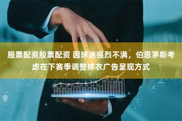 股票配资股票配资 因球迷强烈不满，伯恩茅斯考虑在下赛季调整球衣广告呈现方式