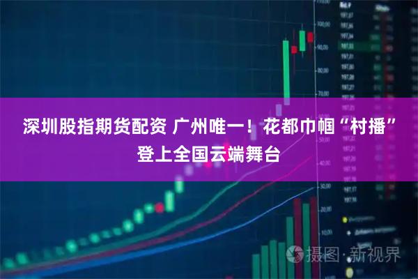 深圳股指期货配资 广州唯一！花都巾帼“村播”登上全国云端舞台