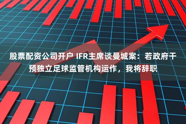 股票配资公司开户 IFR主席谈曼城案：若政府干预独立足球监管机构运作，我将辞职